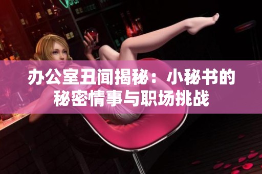 办公室丑闻揭秘：小秘书的秘密情事与职场挑战