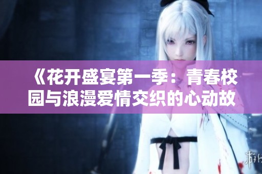 《花开盛宴第一季：青春校园与浪漫爱情交织的心动故事》