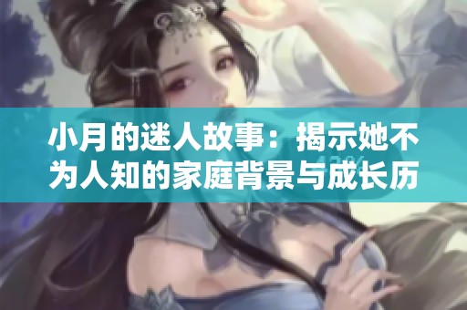 小月的迷人故事：揭示她不为人知的家庭背景与成长历程