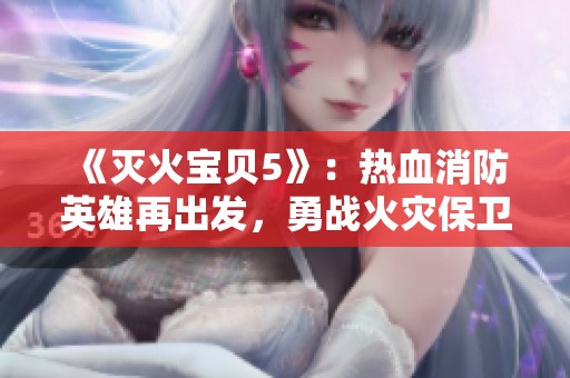 《灭火宝贝5》：热血消防英雄再出发，勇战火灾保卫家园