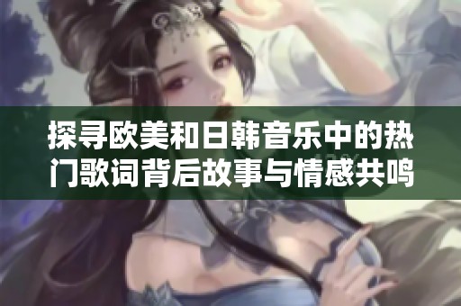 探寻欧美和日韩音乐中的热门歌词背后故事与情感共鸣