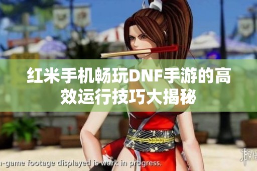 红米手机畅玩DNF手游的高效运行技巧大揭秘