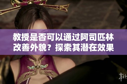 教授是否可以通过阿司匹林改善外貌？探索其潜在效果与风险