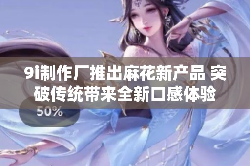 9i制作厂推出麻花新产品 突破传统带来全新口感体验