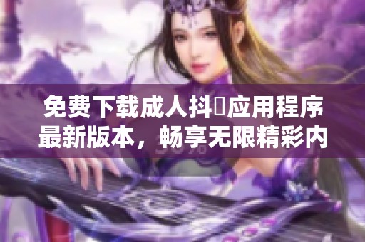 免费下载成人抖抈应用程序最新版本，畅享无限精彩内容与娱乐体验
