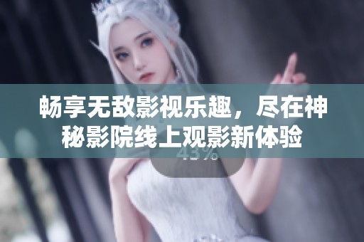 畅享无敌影视乐趣，尽在神秘影院线上观影新体验