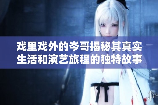 戏里戏外的岑哥揭秘其真实生活和演艺旅程的独特故事
