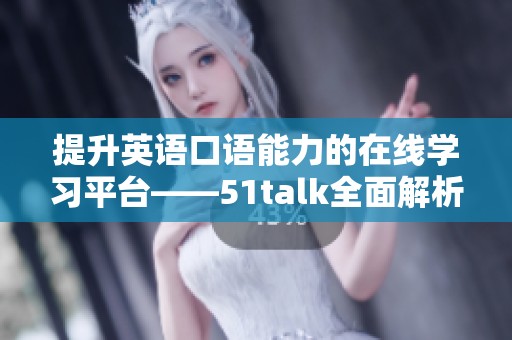 提升英语口语能力的在线学习平台——51talk全面解析与体验分享