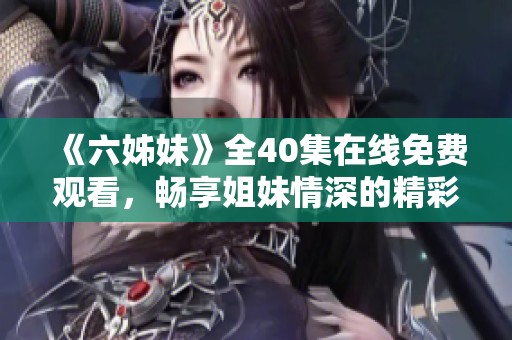 《六姊妹》全40集在线免费观看，畅享姐妹情深的精彩故事与感人时刻