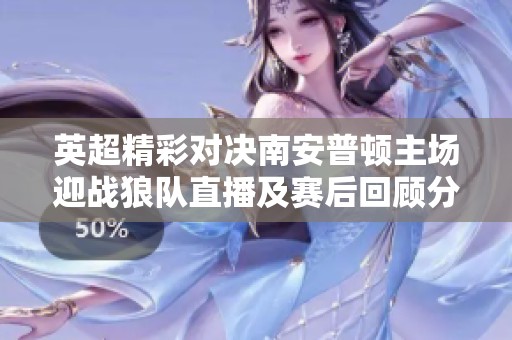 英超精彩对决南安普顿主场迎战狼队直播及赛后回顾分析