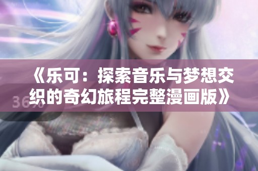 《乐可：探索音乐与梦想交织的奇幻旅程完整漫画版》