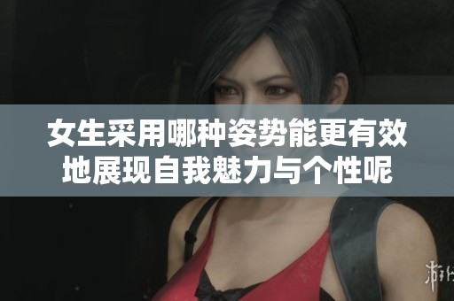 女生采用哪种姿势能更有效地展现自我魅力与个性呢