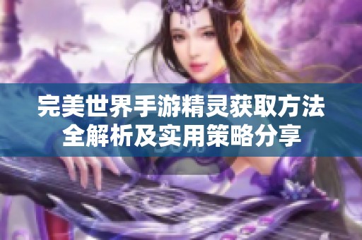 完美世界手游精灵获取方法全解析及实用策略分享