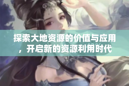 探索大地资源的价值与应用，开启新的资源利用时代