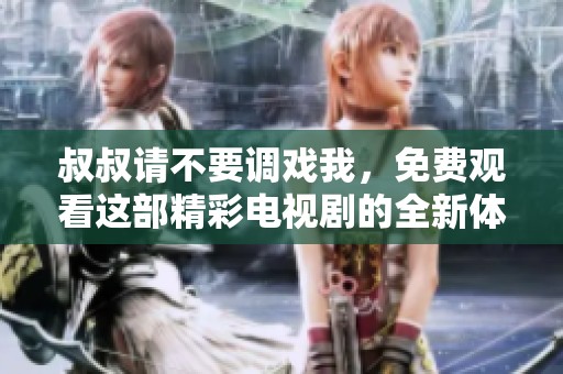 叔叔请不要调戏我，免费观看这部精彩电视剧的全新体验