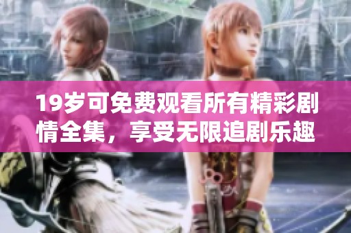 19岁可免费观看所有精彩剧情全集，享受无限追剧乐趣