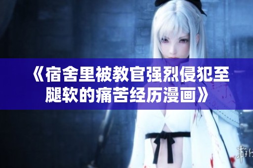 《宿舍里被教官强烈侵犯至腿软的痛苦经历漫画》