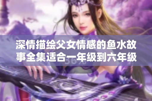 深情描绘父女情感的鱼水故事全集适合一年级到六年级学生阅读