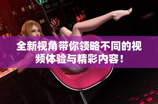 全新视角带你领略不同的视频体验与精彩内容！