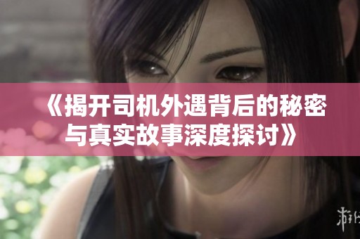 《揭开司机外遇背后的秘密与真实故事深度探讨》