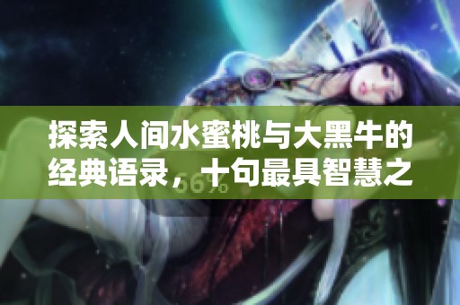 探索人间水蜜桃与大黑牛的经典语录，十句最具智慧之言分享给你