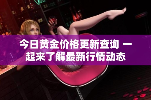 今日黄金价格更新查询 一起来了解最新行情动态