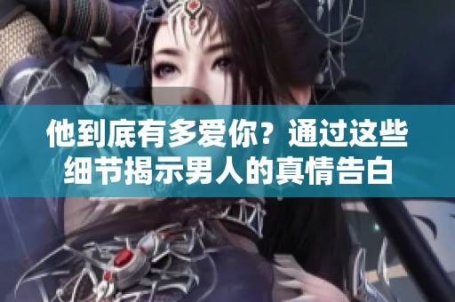 他到底有多爱你？通过这些细节揭示男人的真情告白