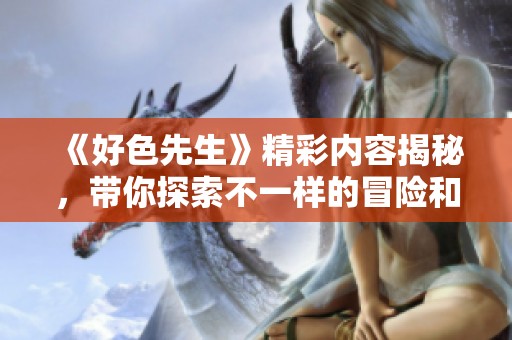 《好色先生》精彩内容揭秘，带你探索不一样的冒险和情感旅程