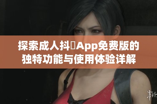 探索成人抖抈App免费版的独特功能与使用体验详解
