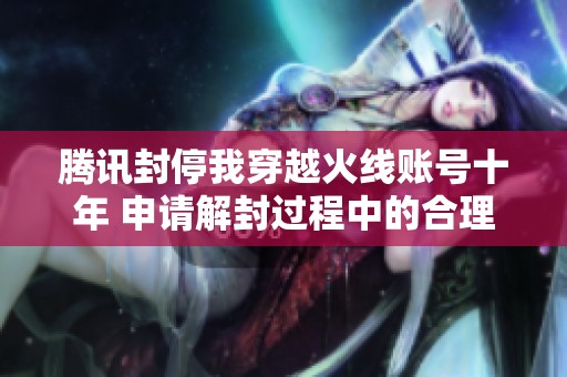 腾讯封停我穿越火线账号十年 申请解封过程中的合理理由分析