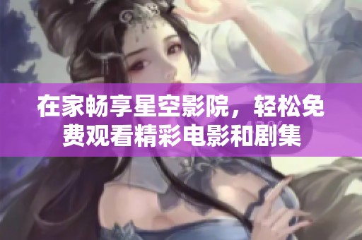 在家畅享星空影院，轻松免费观看精彩电影和剧集