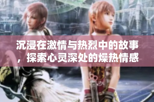 沉浸在激情与热烈中的故事，探索心灵深处的燥热情感与挣扎