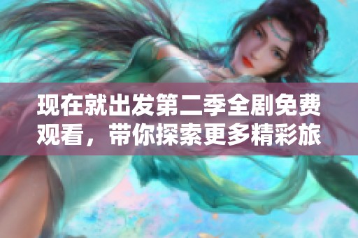 现在就出发第二季全剧免费观看，带你探索更多精彩旅程与故事