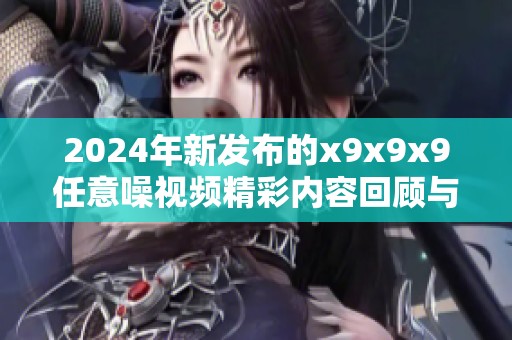 2024年新发布的x9x9x9任意噪视频精彩内容回顾与分析