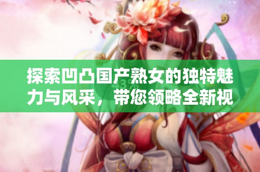 探索凹凸国产熟女的独特魅力与风采，带您领略全新视角