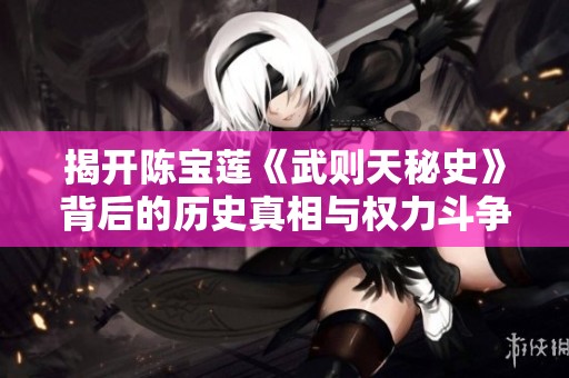 揭开陈宝莲《武则天秘史》背后的历史真相与权力斗争的传奇故事