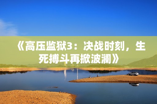 《高压监狱3：决战时刻，生死搏斗再掀波澜》