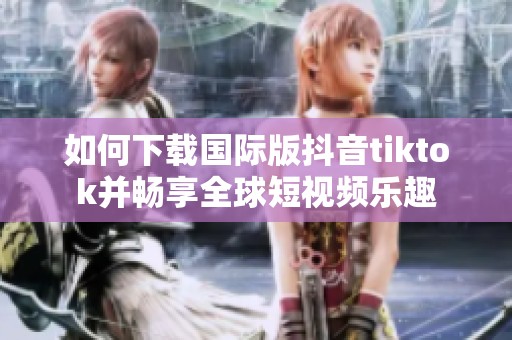 如何下载国际版抖音tiktok并畅享全球短视频乐趣