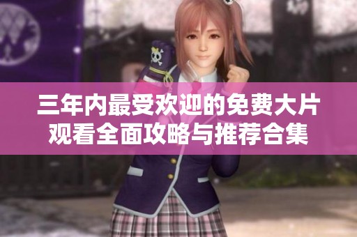 三年内最受欢迎的免费大片观看全面攻略与推荐合集