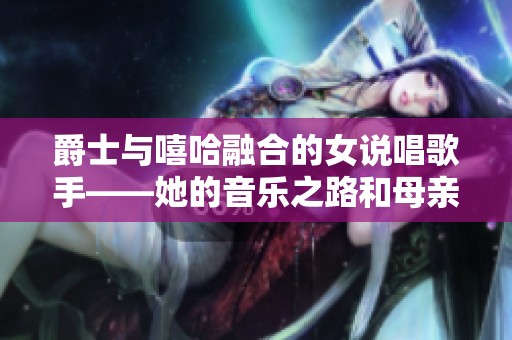 爵士与嘻哈融合的女说唱歌手——她的音乐之路和母亲影响的故事