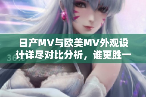 日产MV与欧美MV外观设计详尽对比分析，谁更胜一筹？