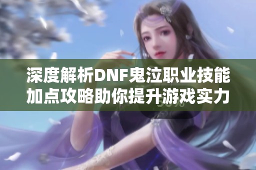深度解析DNF鬼泣职业技能加点攻略助你提升游戏实力