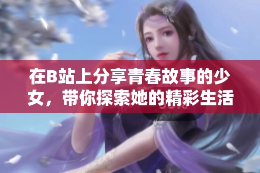 在B站上分享青春故事的少女，带你探索她的精彩生活瞬间