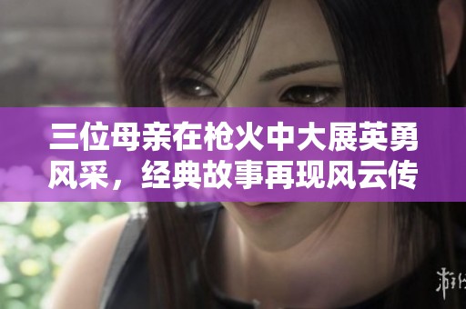 三位母亲在枪火中大展英勇风采，经典故事再现风云传奇