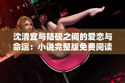 沈清宜与陆砚之间的爱恋与命运：小说完整版免费阅读分享