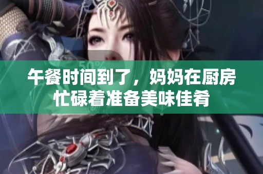 午餐时间到了，妈妈在厨房忙碌着准备美味佳肴