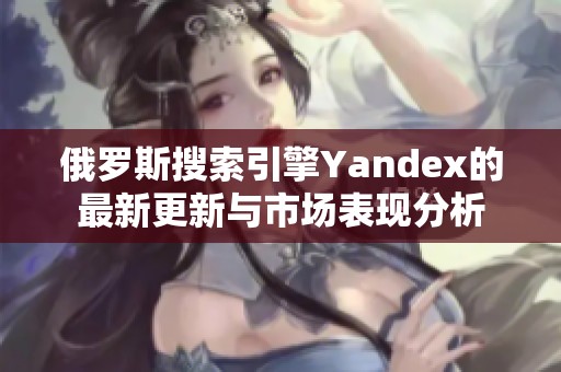 俄罗斯搜索引擎Yandex的最新更新与市场表现分析