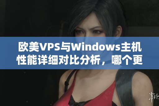 欧美VPS与Windows主机性能详细对比分析，哪个更胜一筹？