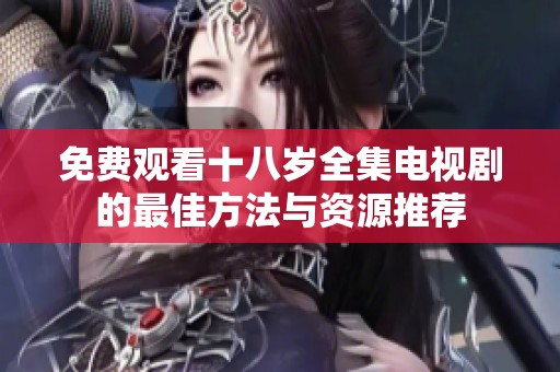 免费观看十八岁全集电视剧的最佳方法与资源推荐