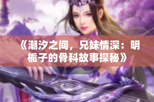 《潮汐之间，兄妹情深：明栀子的骨科故事探秘》